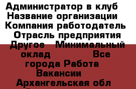 Администратор в клуб › Название организации ­ Компания-работодатель › Отрасль предприятия ­ Другое › Минимальный оклад ­ 23 000 - Все города Работа » Вакансии   . Архангельская обл.,Северодвинск г.